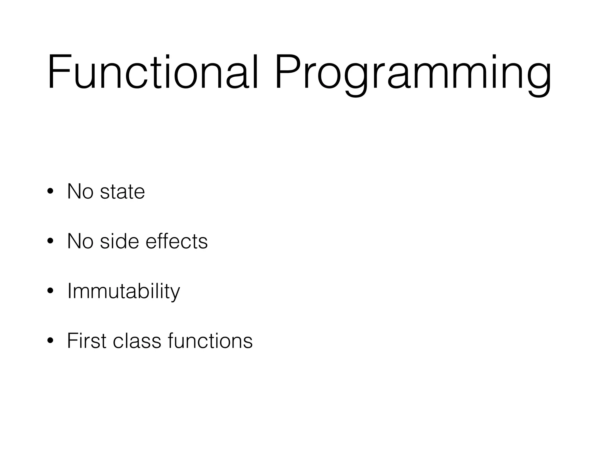 Functional Programming
• No state
• No side effects
• Immutability
• First class functions
 