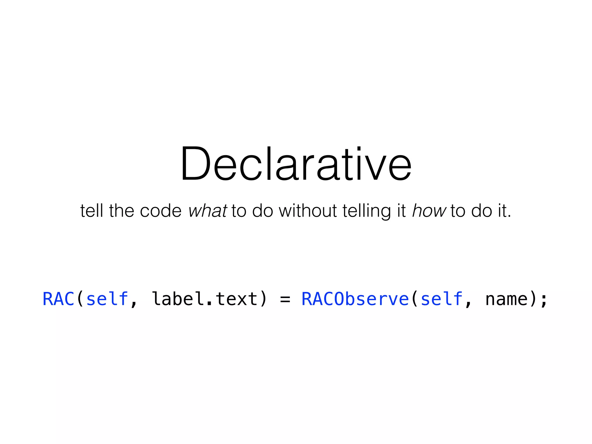 RAC(self, label.text) = RACObserve(self, name);
Declarative
tell the code what to do without telling it how to do it.
 