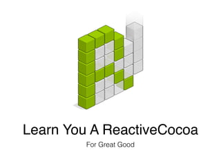 Learn You A ReactiveCocoa
For Great Good
 