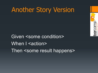 Another Story VersionGiven <some condition>When I <action>Then <some result happens>