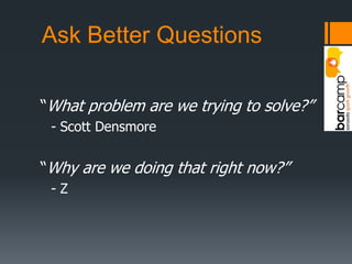 Ask Better Questions“What problem are we trying to solve?”- Scott Densmore“Why are we doing that right now?” - Z