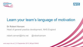 Learn your team’s language of motivation
Dr Robert Varnam
Head of general practice development, NHS England
robert.varnam@nhs.net @robertvarnam
 