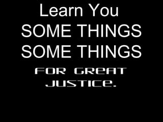 Learn You
SOME THINGS
SOME THINGS
For great
justice.
 