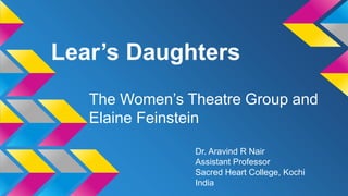 Lear’s Daughters
The Women’s Theatre Group and
Elaine Feinstein
Dr. Aravind R Nair
Assistant Professor
Sacred Heart College, Kochi
India
 