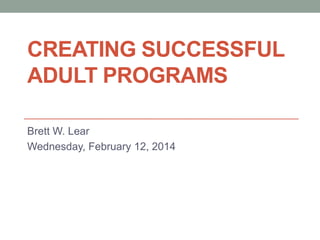 CREATING SUCCESSFUL
ADULT PROGRAMS
Brett W. Lear
Wednesday, February 12, 2014

 