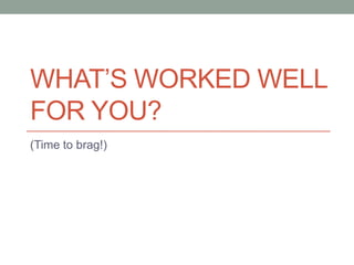 WHAT’S WORKED WELL
FOR YOU?
(Time to brag!)

 