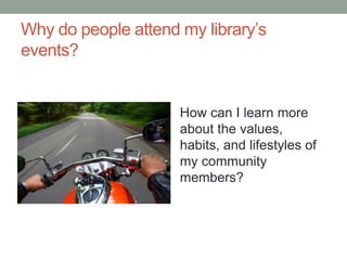 Why do people attend my library’s
events?

How can I learn more
about the values,
habits, and lifestyles of
my community
members?

 