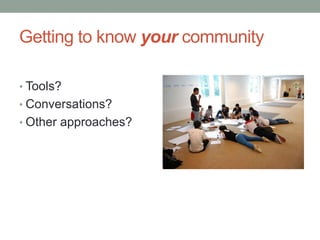 Getting to know your community
• Tools?
• Conversations?
• Other approaches?

 