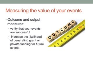 Measuring the value of your events
• Outcome and output

measures:
• verify that your events

are successful
• increase the likelihood
of generating grant or
private funding for future
events

 