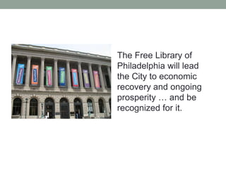 The Free Library of
Philadelphia will lead
the City to economic
recovery and ongoing
prosperity … and be
recognized for it.

 