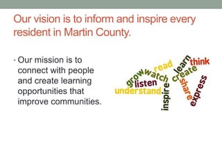 Our vision is to inform and inspire every
resident in Martin County.
• Our mission is to

connect with people
and create learning
opportunities that
improve communities.

 