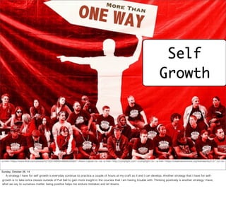 Self 
Growth 
<a href="https://www.flickr.com/photos/52193570@N04/6808349384/">Keoni Cabral</a> via <a href="http://compfight.com">Compfight</a> <a href="https://creativecommons.org/licenses/by/2.0/">cc</a> 
Sunday, October 26, 14 
A strategy I have for self growth is everyday continue to practice a couple of hours at my craft so it and I can develop. Another strategy that I have for self-growth 
is to take extra classes outside of Full Sail to gain more insight in the courses that I am having trouble with. Thinking positively is another strategy I have, 
what we say to ourselves matter, being positive helps me endure mistakes and let downs. 
 