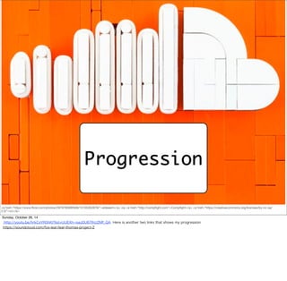 Progression 
<a href="https://www.flickr.com/photos/29797859@N08/15105352878/">eldeeem</a> via <a href="http://compfight.com">Compfight</a> <a href="https://creativecommons.org/licenses/by-nc-sa/ 
2.0/">cc</a> 
Sunday, October 26, 14 
http://youtu.be/hrkCsYR0hKI?list=UUEXh--iseJ0U67IhU2Mf_QA Here is another two links that shows my progression 
https://soundcloud.com/fox-lear/lear-thomas-project-2 
 