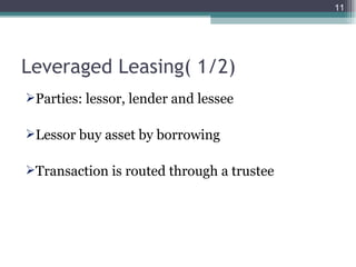 Leveraged Leasing( 1/2) Parties: lessor, lender and lessee Lessor buy asset by borrowing Transaction is routed through a trustee  