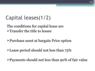 Capital leases(1/2) The conditions for capital lease are Transfer the title to lessee Purchase asset at bargain Price option Lease period should not less than 75% Payments should not less than 90% of fair value 
