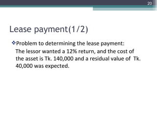 Lease payment(1/2) Problem to determining the lease payment: The lessor wanted a 12% return, and the cost of  the asset is Tk. 140,000 and a residual value of  Tk. 40,000 was expected. 
