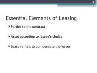 Essential Elements of Leasing  Parties to the contract  Asset according to lessee’s choice Lease rentals to compensate the lessor 