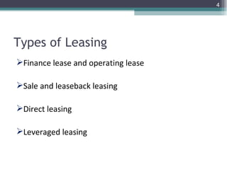 Types of Leasing Finance lease and operating lease Sale and leaseback leasing Direct leasing Leveraged leasing 