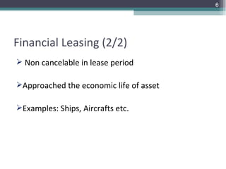 Financial Leasing (2/2) Non cancelable in lease period  Approached the economic life of asset  Examples: Ships, Aircrafts etc. 