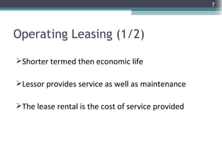 Operating Leasing (1/2) Shorter termed then economic life Lessor provides service as well as maintenance The lease rental is the cost of service provided 