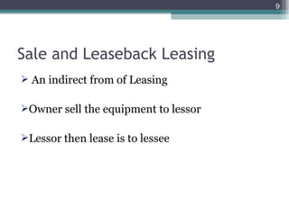 Sale and Leaseback Leasing An indirect from of Leasing  Owner sell the equipment to lessor Lessor then lease is to lessee 