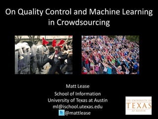On Quality Control and Machine Learning
            in Crowdsourcing




                   Matt Lease
             School of Information
           University of Texas at Austin
             ml@ischool.utexas.edu
                   @mattlease
 