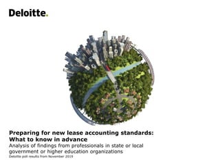 Preparing for new lease accounting standards:
What to know in advance
Analysis of findings from professionals in state or local
government or higher education organizations
Deloitte poll results from November 2019
 