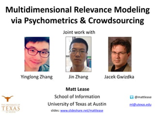 Matt Lease
• School of Information @mattlease
University of Texas at Austin ml@utexas.edu
Joint work with
with
Yinglong Zhang Jin Zhang Jacek Gwizdka
Multidimensional Relevance Modeling
via Psychometrics & Crowdsourcing
slides: www.slideshare.net/mattlease
 