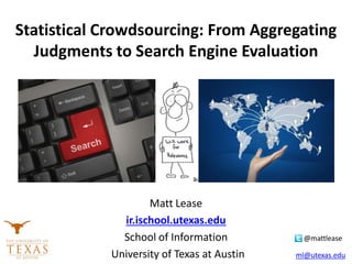 Statistical Crowdsourcing: From Aggregating
Judgments to Search Engine Evaluation
Matt Lease
ir.ischool.utexas.edu
School of Information @mattlease
University of Texas at Austin ml@utexas.edu
 
