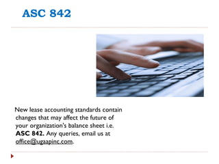 ASC 842
New lease accounting standards contain
changes that may affect the future of
your organization's balance sheet i.e.
ASC 842. Any queries, email us at
office@ugaapinc.com.
 