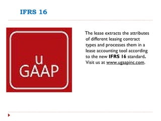 IFRS 16
The lease extracts the attributes
of different leasing contract
types and processes them in a
lease accounting tool according
to the new IFRS 16 standard.
Visit us at www.ugaapinc.com.
 