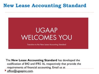 New Lease Accounting Standard
The New Lease Accounting Standard has developed the
codification of 842 and IFRS 16, respectively that provide the
requirements of financial accounting. Email us at
office@ugaapinc.com.
 