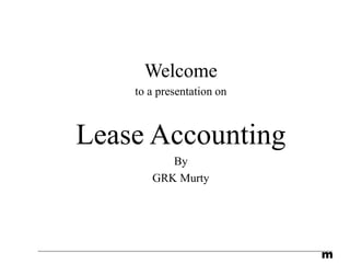 m
Welcome
to a presentation on
Lease Accounting
By
GRK Murty
 
