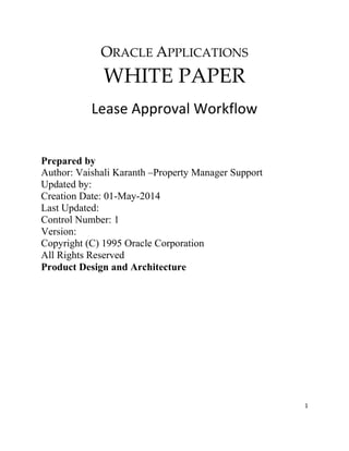 1
ORACLE APPLICATIONS
WHITE PAPER
Lease Approval Workflow
Prepared by
Author: Vaishali Karanth –Property Manager Support
Updated by:
Creation Date: 01-May-2014
Last Updated:
Control Number: 1
Version:
Copyright (C) 1995 Oracle Corporation
All Rights Reserved
Product Design and Architecture
 