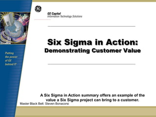 Six Sigma in Action:
                 Demonstrating Customer Value




              A Six Sigma in Action summary offers an example of the
                 value a Six Sigma project can bring to a customer.
Master Black Belt: Steven Bonacorsi
 