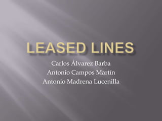 LEASED LINES Carlos Álvarez Barba Antonio Campos Martín Antonio Madrena Lucenilla 