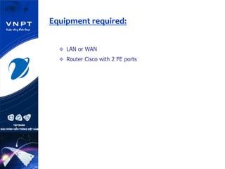  	
  	
  	
  Equipment	
  required:	
  
  LAN or WAN
  Router Cisco with 2 FE ports
 