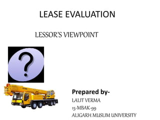 LEASE EVALUATION
LESSOR’S VIEWPOINT
Prepared by-
LALIT VERMA
15-MBAK-99
ALIGARH MUSLIM UNIVERSITY
 