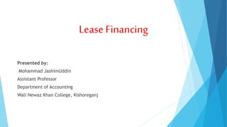 Lease Financing
Presented by:
Mohammad JashimUddin
Assistant Professor
Department of Accounting
Wali Newaz Khan College, Kishoreganj
 