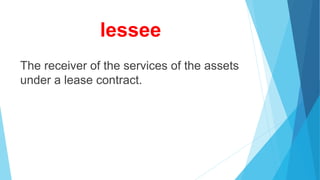 lessee
The receiver of the services of the assets
under a lease contract.
 