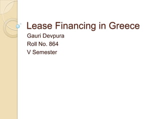 Lease Financing in Greece
Gauri Devpura
Roll No. 864
V Semester
 