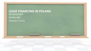 LEASE FINANCING IN POLAND
By Pankaj Rathi
Roll No. 869
Semester V (U.G)
 
