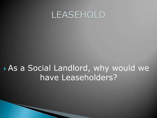  As   a Social Landlord, why would we
            have Leaseholders?
 