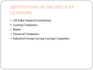 Institutions In the field of
Leaseing
 All India Financial Institutions
 Leasing Companies
 Banks
 Financial Companies
 Industrial Groups having Leasing Companies
 