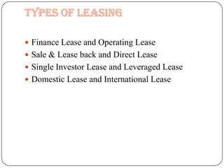 TYPES OF LEASING

 Finance Lease and Operating Lease
 Sale & Lease back and Direct Lease
 Single Investor Lease and Leveraged Lease
 Domestic Lease and International Lease
 