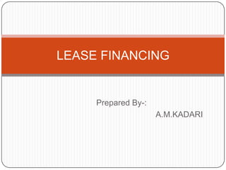 LEASE FINANCING


     Prepared By-:
                     A.M.KADARI
 