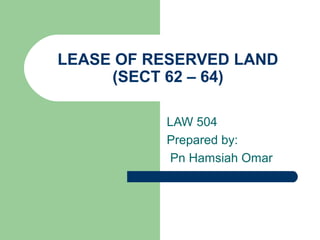 LEASE OF RESERVED LAND
     (SECT 62 – 64)

          LAW 504
          Prepared by:
           Pn Hamsiah Omar
 
