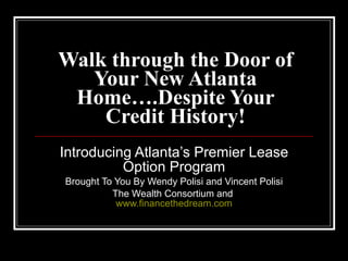 Walk through the Door of Your New Atlanta Home….Despite Your Credit History! Introducing Atlanta’s Premier Lease Option Program Brought To You By Wendy Polisi and Vincent Polisi The Wealth Consortium and  www.financethedream.com 