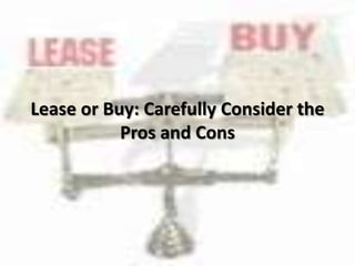 Lease or Buy: Carefully Consider the
Pros and Cons
 