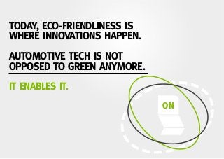 ON
TODAY, ECO-FRIENDLINESS IS
WHERE INNOVATIONS HAPPEN.
AUTOMOTIVE TECH IS NOT
OPPOSED TO GREEN ANYMORE.
IT ENABLES IT.
 